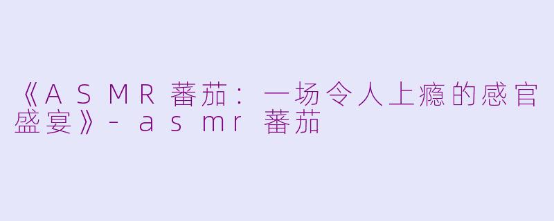 《ASMR蕃茄：一场令人上瘾的感官盛宴》-asmr蕃茄