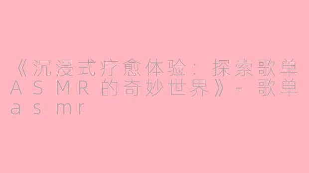 《沉浸式疗愈体验：探索歌单ASMR的奇妙世界》-歌单asmr