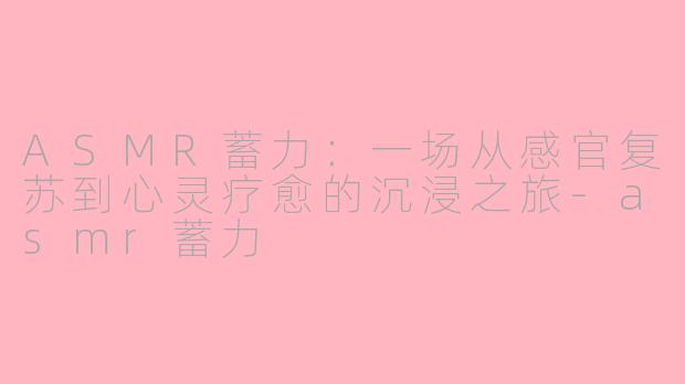 ASMR蓄力:一场从感官复苏到心灵疗愈的沉浸之旅