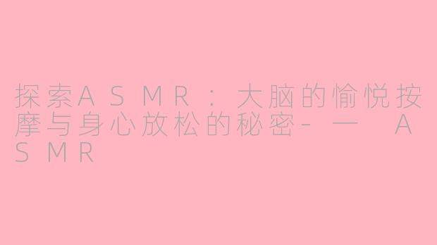 探索ASMR：大脑的愉悦按摩与身心放松的秘密-一 ASMR