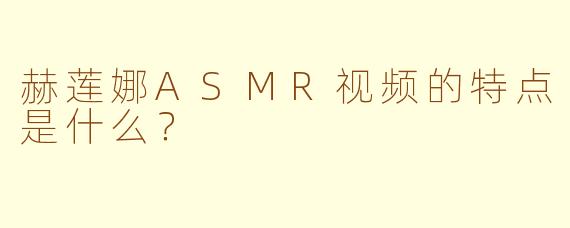 赫莲娜ASMR视频的特点是什么？