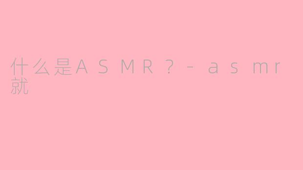 什么是ASMR？-asmr就