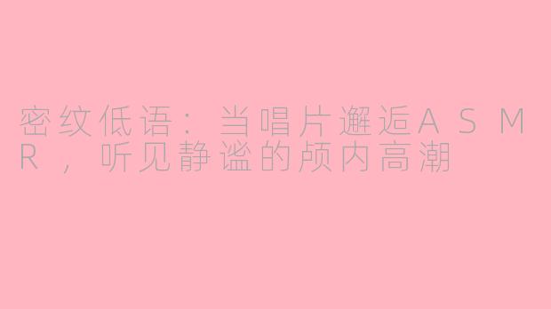 密纹低语：当唱片邂逅ASMR，听见静谧的颅内高潮