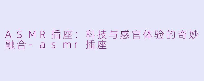 ASMR插座：科技与感官体验的奇妙融合-asmr插座