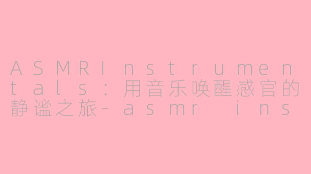 ASMRInstrumentals：用音乐唤醒感官的静谧之旅-asmr instrumentals