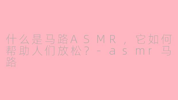 什么是马路ASMR，它如何帮助人们放松？-asmr马路
