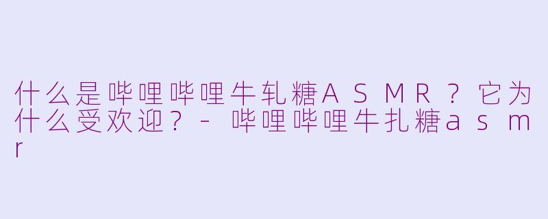 什么是哔哩哔哩牛轧糖ASMR？它为什么受欢迎？-哔哩哔哩牛扎糖asmr