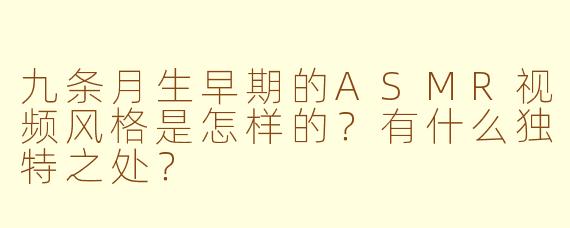 九条月生早期的ASMR视频风格是怎样的？有什么独特之处？