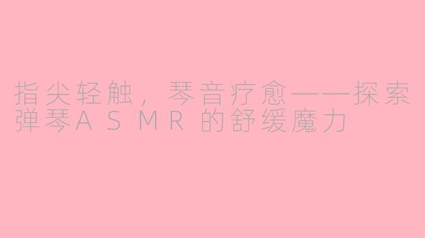 指尖轻触，琴音疗愈——探索弹琴ASMR的舒缓魔力