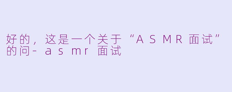 好的，这是一个关于“ASMR面试”的问-asmr面试