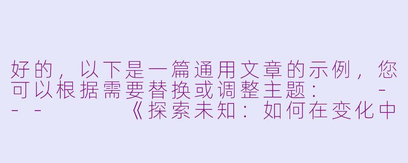 好的，以下是一篇通用文章的示例，您可以根据需要替换或调整主题：

---


《探索未知：如何在变化中找到成长的力量》-