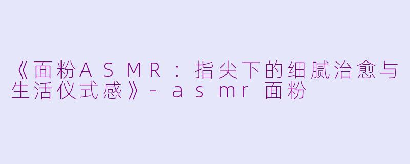 《面粉ASMR：指尖下的细腻治愈与生活仪式感》-asmr面粉