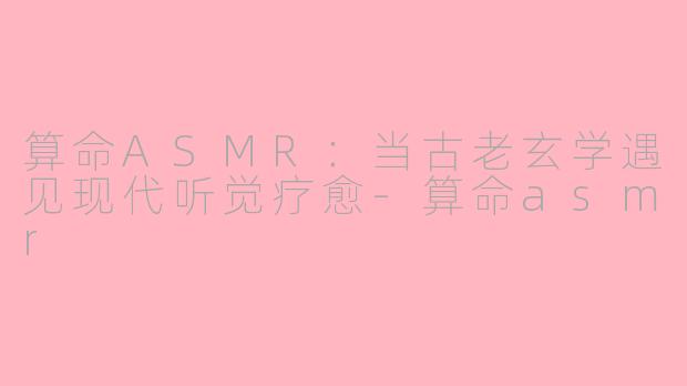 算命ASMR：当古老玄学遇见现代听觉疗愈-算命asmr