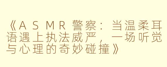 《ASMR警察：当温柔耳语遇上执法威严，一场听觉与心理的奇妙碰撞》