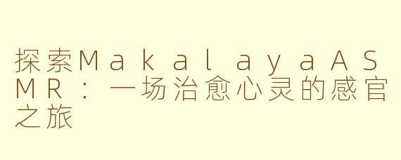 探索MakalayaASMR：一场治愈心灵的感官之旅