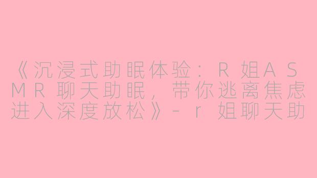 《沉浸式助眠体验：R姐ASMR聊天助眠，带你逃离焦虑进入深度放松》-r姐聊天助眠asmr