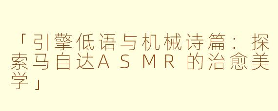 「引擎低语与机械诗篇：探索马自达ASMR的治愈美学」