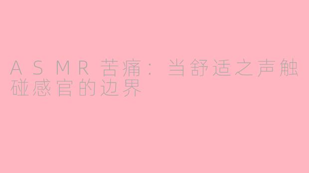 ASMR苦痛：当舒适之声触碰感官的边界