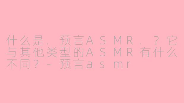 什么是.预言ASMR.？它与其他类型的ASMR有什么不同？-预言asmr
