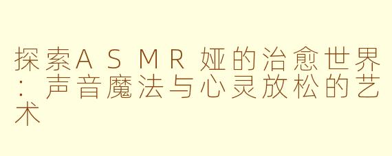 探索ASMR娅的治愈世界：声音魔法与心灵放松的艺术
