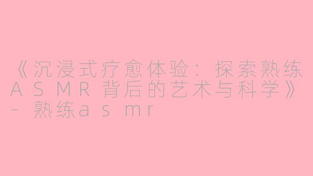 《沉浸式疗愈体验：探索熟练ASMR背后的艺术与科学》-熟练asmr