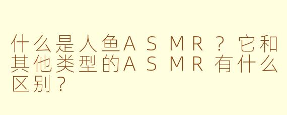 什么是人鱼ASMR？它和其他类型的ASMR有什么区别？