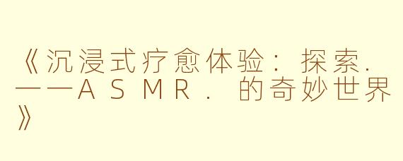 《沉浸式疗愈体验：探索.一一ASMR.的奇妙世界》