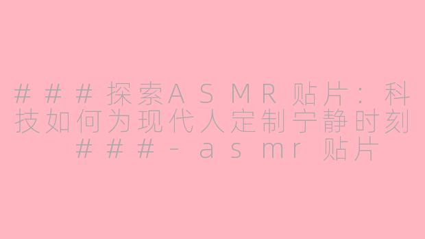 ###探索ASMR贴片：科技如何为现代人定制宁静时刻

###-asmr贴片