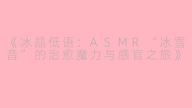 《冰晶低语：ASMR“冰雪音”的治愈魔力与感官之旅》