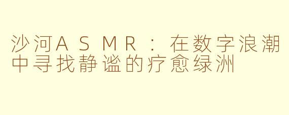 沙河ASMR：在数字浪潮中寻找静谧的疗愈绿洲