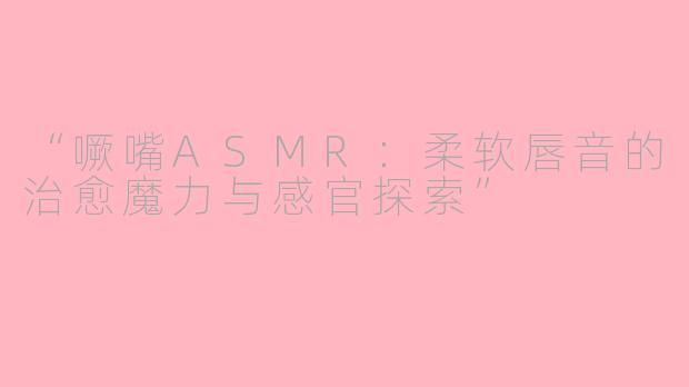 “噘嘴ASMR：柔软唇音的治愈魔力与感官探索”