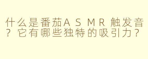 什么是番茄ASMR触发音？它有哪些独特的吸引力？