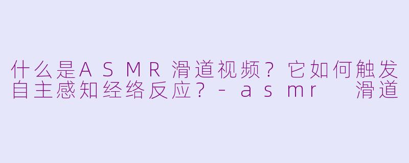 什么是ASMR滑道视频?它如何触发自主感知经络反应?