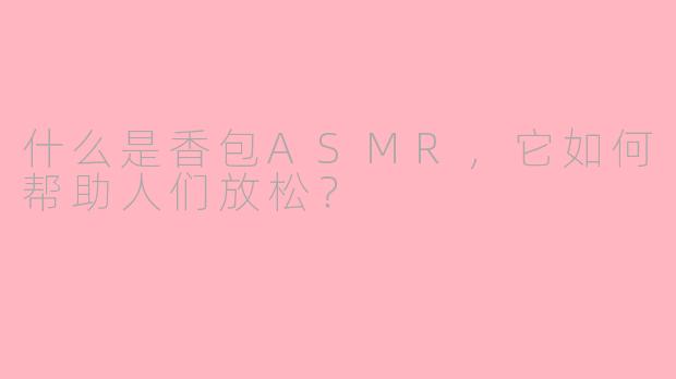 什么是香包ASMR，它如何帮助人们放松？
