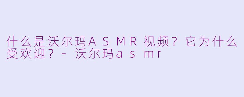 什么是沃尔玛ASMR视频？它为什么受欢迎？-沃尔玛asmr