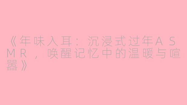 《年味入耳：沉浸式过年ASMR，唤醒记忆中的温暖与喧嚣》