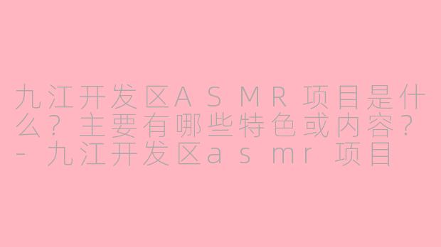 九江开发区ASMR项目是什么？主要有哪些特色或内容？-九江开发区asmr项目