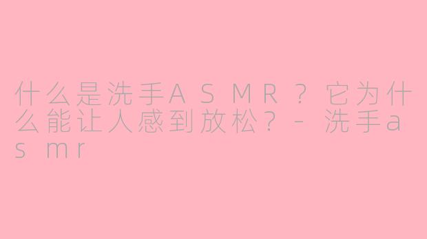 什么是洗手ASMR？它为什么能让人感到放松？-洗手asmr