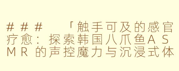 ###
「触手可及的感官疗愈：探索韩国八爪鱼ASMR的声控魔力与沉浸式体验」

###
