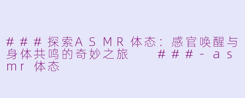 ###探索ASMR体态：感官唤醒与身体共鸣的奇妙之旅

###-asmr体态