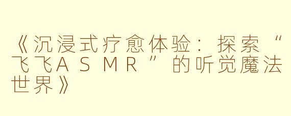 《沉浸式疗愈体验：探索“飞飞ASMR”的听觉魔法世界》