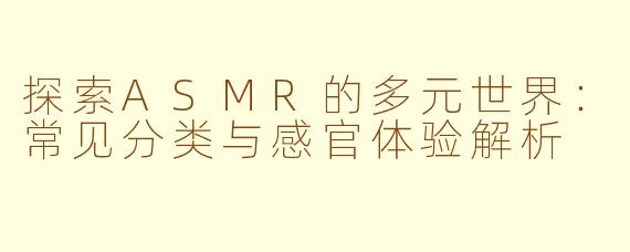 探索ASMR的多元世界：常见分类与感官体验解析