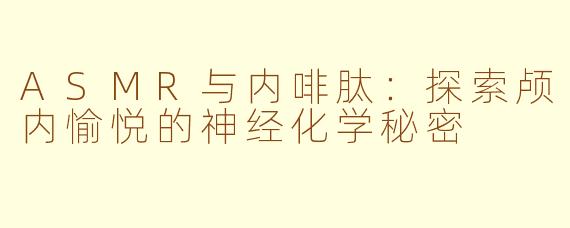 ASMR与内啡肽：探索颅内愉悦的神经化学秘密