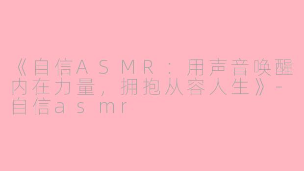 《自信ASMR：用声音唤醒内在力量，拥抱从容人生》-自信asmr