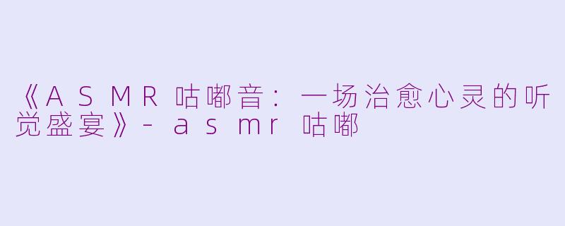 《ASMR咕嘟音：一场治愈心灵的听觉盛宴》-asmr咕嘟