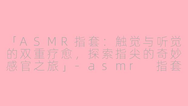 「ASMR指套:触觉与听觉的双重疗愈,探索指尖的奇妙感官之旅」