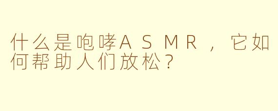 什么是咆哮ASMR，它如何帮助人们放松？