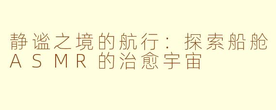 静谧之境的航行：探索船舱ASMR的治愈宇宙