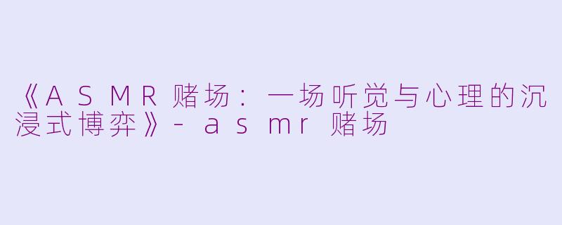 《ASMR赌场：一场听觉与心理的沉浸式博弈》-asmr赌场