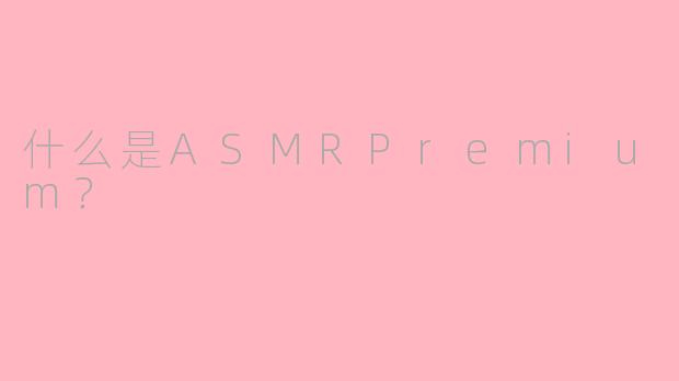 什么是ASMRPremium？